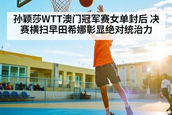 孙颖莎WTT澳门冠军赛女单封后 决赛横扫早田希娜彰显绝对统治力